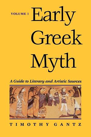 Early Greek Myth: A Guide to Literary and Artistic Sources, Vol. 1 by Timothy Gantz, Timothy Gantz