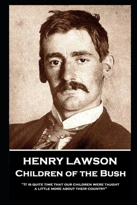 Henry Lawson - Children of the Bush: "It is quite time that our children were taught a little more about their country" by Henry Lawson