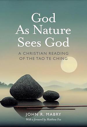 God As Nature Sees God: A Christian Reading of the Tao Te Ching by John R. Mabry