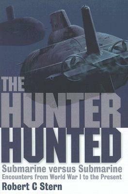 The Hunter Hunted: Submarine Versus Submarine: Encounters from World War I to the Present by Robert C. Stern