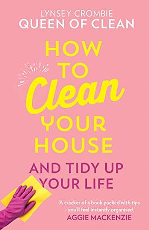 How To Clean Your House: Easy tips and tricks to keep your home clean and tidy up your life by Lynsey Crombie