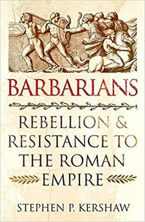Barbarians: Rebellion and Resistance to the Roman Empire by Stephen P. Kershaw