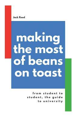 Making the Most of Beans on Toast: From Student to Student, the Guide to University by Jack Reed