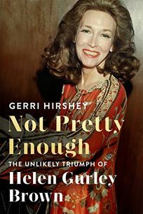 Not Pretty Enough: The Unlikely Triumph of Helen Gurley Brown by Gerri Hirshey