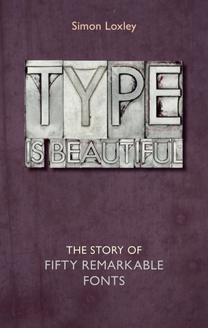 Type is Beautiful: The Story of Fifty Remarkable Fonts by Simon Loxley