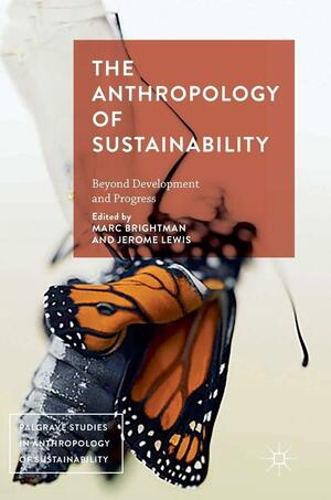 The Anthropology of Sustainability: Beyond Development and Progress by Jerome Lewis, Marc Brightman