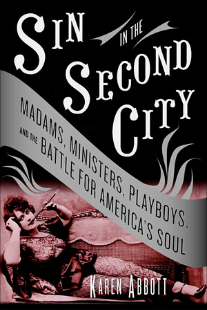 Sin in the Second City: Madams, Ministers, Playboys, and the Battle for America's Soul by Karen Abbott