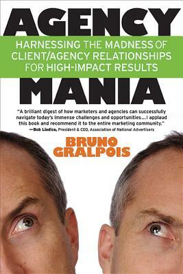 Agency Mania: Harnessing the Madness of Client/Agency Relationships for High-Impact Results by Bruno Gralpois