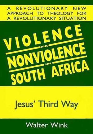 Violence and Nonviolence in South Africa: Jesus' Third Way by Walter Wink