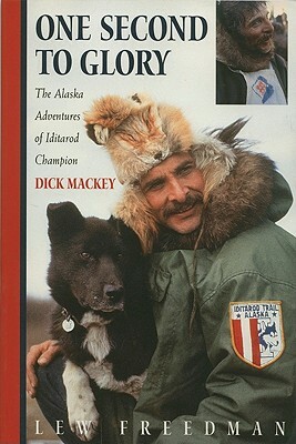 One Second to Glory: The Alaska Adventures of Iditarod Champion Dick Mackey by Dick Mackey, Lew Freedman