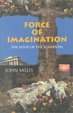 Force of Imagination: The Sense of the Elemental by John Sallis