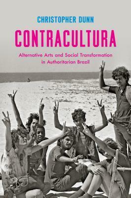 Contracultura: Alternative Arts and Social Transformation in Authoritarian Brazil by Christopher Dunn