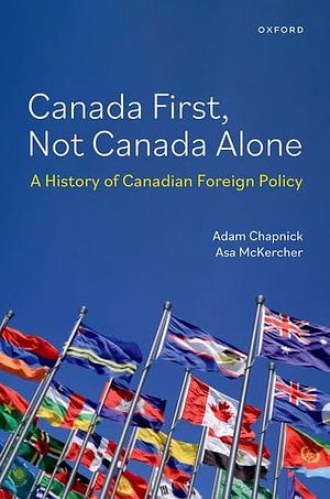 Canada First, Not Canada Alone: A History of Canadian Foreign Policy by Asa McKercher, Adam Chapnick