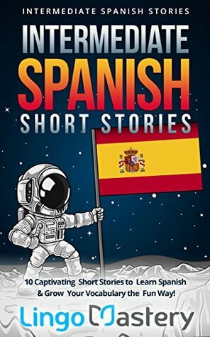 Intermediate Spanish Short Stories: 10 Captivating Short Stories to Learn Spanish & Grow Your Vocabulary the Fun Way! (Intermediate Spanish Stories Book 1) by Lingo Mastery