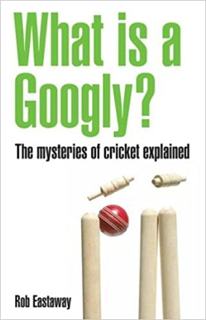 What Is a Googly?: The Mysteries of Cricket Explained by Rob Eastaway