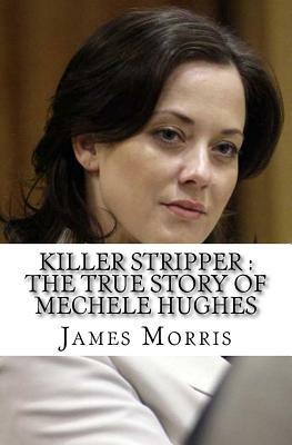 Killer Stripper: The True Story of Mechele Hughes by James Morris