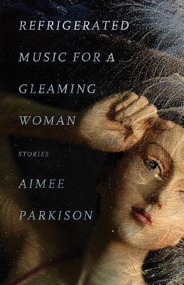Refrigerated Music for a Gleaming Woman: Stories by Aimee Parkison
