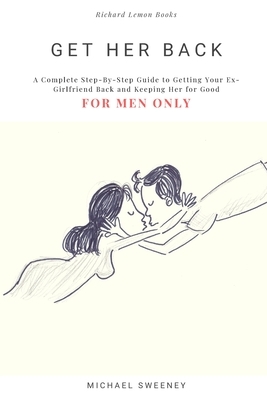 Get Her Back: FOR MEN ONLY - A Complete Step-by-Step Guide on How to Get Your Ex Girlfriend Back and Keep Her for Good by Michael Sweeney