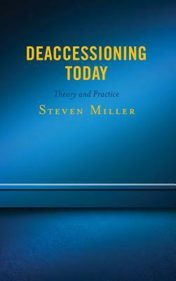 Deaccessioning Today: Theory and Practice by Steven Miller