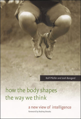 How the Body Shapes the Way We Think: A New View of Intelligence by Josh Bongard, Rolf Pfeifer