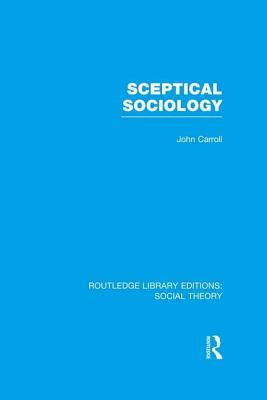 Sceptical Sociology (Rle Social Theory) by John Carroll
