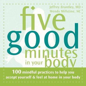 Five Good Minutes in Your Body: 100 Mindful Practices to Help You Accept Yourself and Feel at Home in Your Body by Jeffrey Brantley, Wendy Millstine