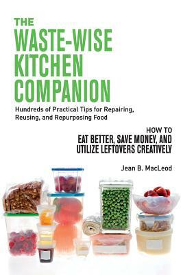 The Waste-Wise Kitchen Companion: Hundreds of Practical Tips for Repairing, Reusing, and Repurposing Food: How to Eat Better, Save Money, and Utilize by Jean B. MacLeod