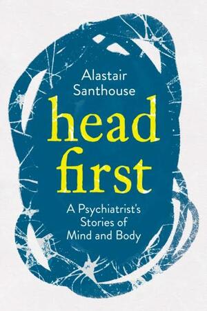 Head First: A Psychiatrist's Stories of Mind and Body by Alastair Santhouse