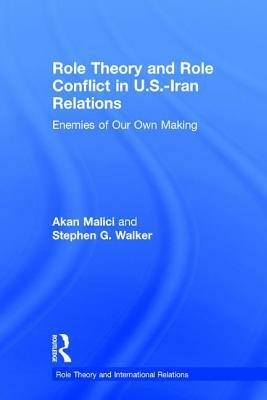 Role Theory and Role Conflict in U.S.-Iran Relations: Enemies of Our Own Making by Akan Malici, Stephen G. Walker