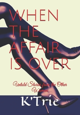 When the Affair Is Over: Untold Stories from the Other Woman by K' Trie