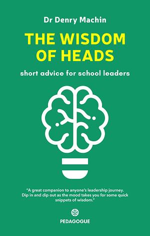 The Wisdom of Heads: short advice for school leaders by Denry Machin, Denry Machin