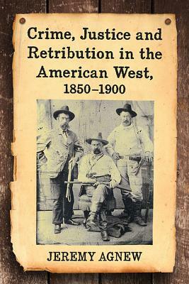 Crime, Justice and Retribution in the American West, 1850-1900 by Jeremy Agnew