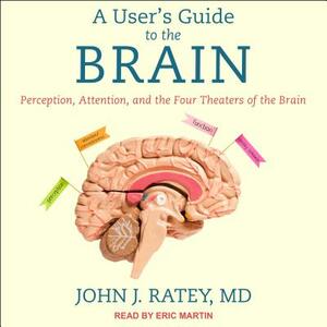 A User's Guide to the Brain: Perception, Attention, and the Four Theaters of the Brain by John J. Ratey