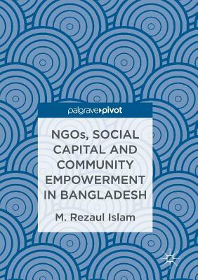 Ngos, Social Capital and Community Empowerment in Bangladesh by M. Rezaul Islam