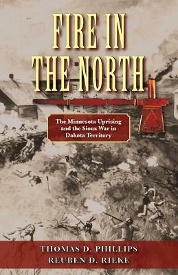 Fire in the North: The Minnesota Uprising and the Sioux War in Dakota Territory by Thomas D. Phillips, Reuben D. Rieke