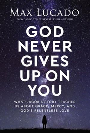 God Never Gives Up on You: What Jacob's Story Teaches Us About Grace, Mercy, and God's Relentless Love by Max Lucado