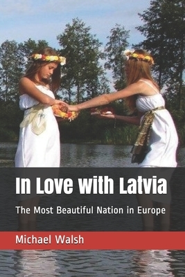 In Love with Latvia: The Most Beautiful Nation in Europe by Michael Walsh-McLaughlin