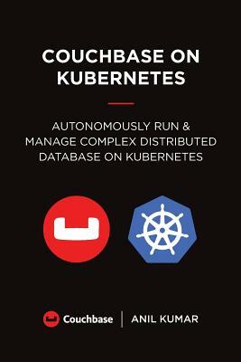 Couchbase on Kubernetes: Autonomously Run and Manage a Complex Distributed Database on Kubernetes by Anil Kumar