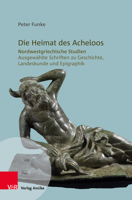 Die Heimat Des Acheloos: Nordwestgriechische Studien. Ausgewahlte Schriften Zu Geschichte, Landeskunde Und Epigraphik by Peter Funke