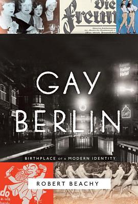 Gay Berlin: Birthplace of a Modern Identity by Robert Beachy