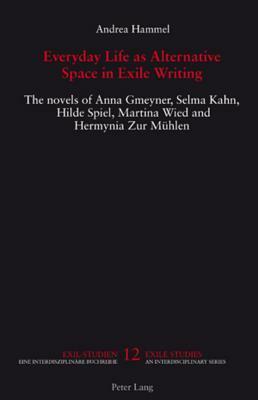 Everyday Life as Alternative Space in Exile Writing: The Novels of Anna Gmeyner, Selma Kahn, Hilde Spiel, Martina Wied and Hermynia Zur Muehlen by Andrea Hammel