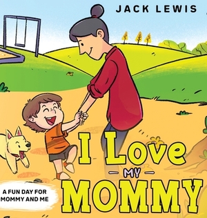 I Love My Mommy: A Fun Day for Mommy and Me by Jack Lewis