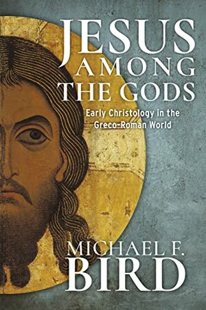 Jesus Among the Gods: Early Christology in the Greco-Roman World by Michael F. Bird
