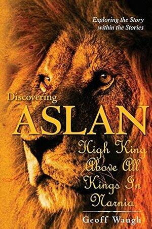 Discovering Aslan: High King above all Kings in Narnia: The Lion of Judah - a devotional commentary on The Chronicles of Narnia by C. S. Lewis by Geoff Waugh