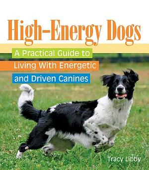 High-Energy Dogs: A Practical Guide to Living with Energetic and Driven Canines by Tracy Libby