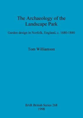 The Archaeology of the Landscape Park: Garden Design in Norfolk, England, C. 1680-1840 by Tom Williamson