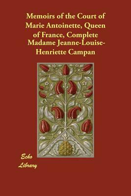 Memoirs of the Court of Marie Antoinette, Queen of France, Complete by Madame Jeanne-Louise-Henriette Campan