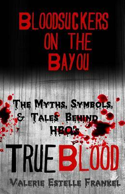 Bloodsuckers on the Bayou: The Myths, Symbols, and Tales Behind HBO's True Blood by Valerie Estelle Frankel