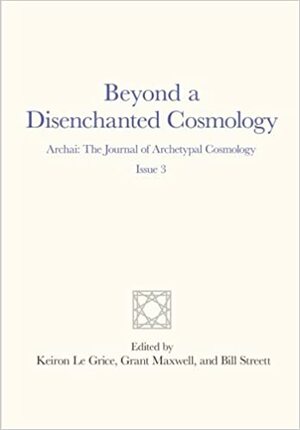 Beyond a Disenchanted Cosmology: Archai: The Journal of Archetypal Cosmology, Issue 3 by Grant Maxwell, Keiron Le Grice