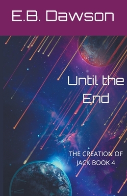 Until the End: The Creation of Jack Book 4 by E. B. Dawson